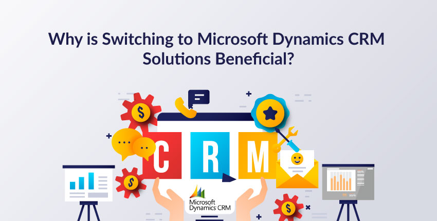 Why-is-Switching-to-Microsoft-Dynamics-CRM-Solutions-Beneficial